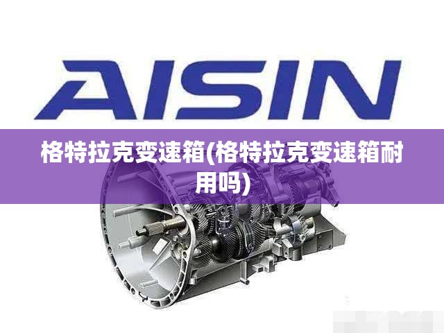 格特拉克变速箱(格特拉克变速箱耐用吗)