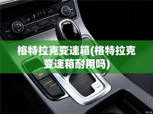 格特拉克变速箱(格特拉克变速箱耐用吗)