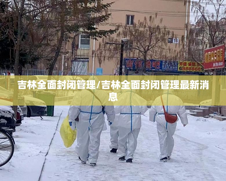 吉林全面封闭管理/吉林全面封闭管理最新消息