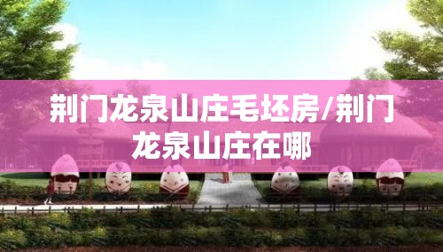 荆门龙泉山庄毛坯房/荆门龙泉山庄在哪 荆门龙泉山庄毛坯房/荆门龙泉山庄在哪