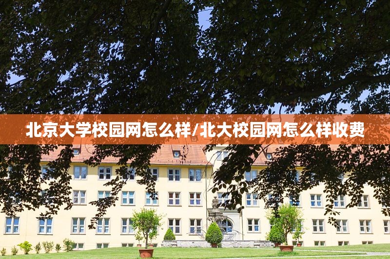 北京大学校园网怎么样/北大校园网怎么样收费