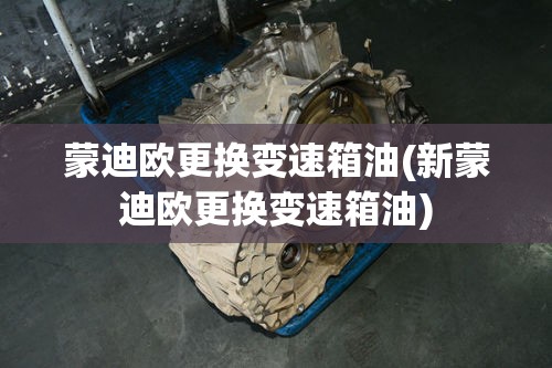 蒙迪欧更换变速箱油(新蒙迪欧更换变速箱油)