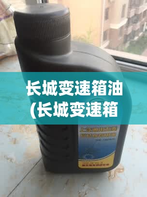 长城变速箱油(长城变速箱油好不好)
