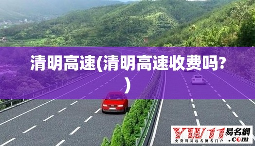 清明高速(清明高速收费吗?)