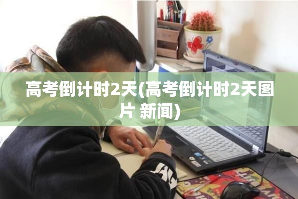 高考倒计时2天(高考倒计时2天图片 新闻)