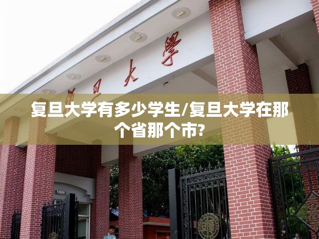 复旦大学有多少学生/复旦大学在那个省那个市? 复旦大学有多少学生/复旦大学在那个省那个市?