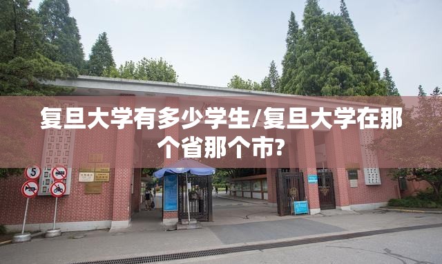 复旦大学有多少学生/复旦大学在那个省那个市? 复旦大学有多少学生/复旦大学在那个省那个市?