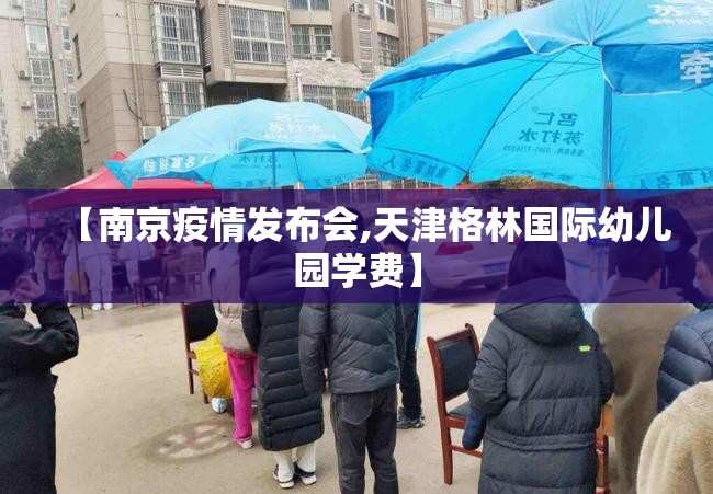 【南京疫情发布会,天津格林国际幼儿园学费】