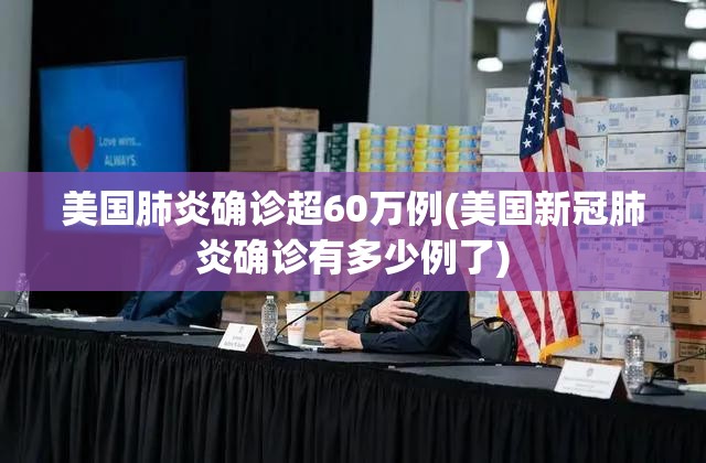 美国肺炎确诊超60万例(美国新冠肺炎确诊有多少例了) 美国肺炎确诊超60万例(美国新冠肺炎确诊有多少例了)