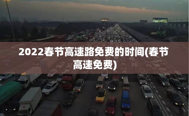 2022春节高速路免费的时间(春节 高速免费)