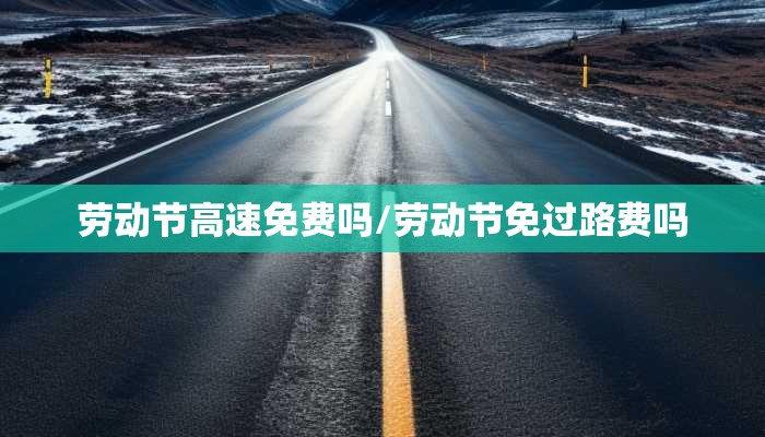 劳动节高速免费吗/劳动节免过路费吗