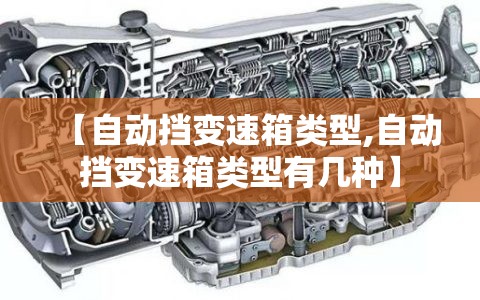【自动挡变速箱类型,自动挡变速箱类型有几种】 【自动挡变速箱类型,自动挡变速箱类型有几种】