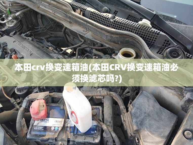 本田crv换变速箱油(本田CRV换变速箱油必须换滤芯吗?) 本田crv换变速箱油(本田CRV换变速箱油必须换滤芯吗?)