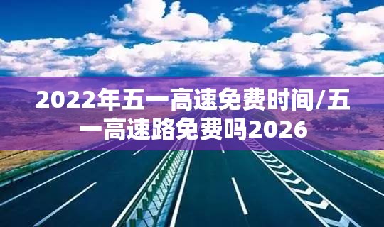 2022年五一高速免费时间/五一高速路免费吗2026