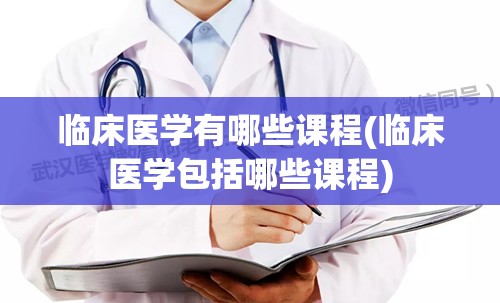 临床医学有哪些课程(临床医学包括哪些课程)