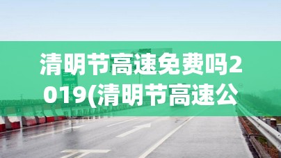 清明节高速免费吗2019(清明节高速公路免费吗)