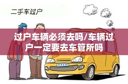 过户车辆必须去吗/车辆过户一定要去车管所吗 过户车辆必须去吗/车辆过户一定要去车管所吗