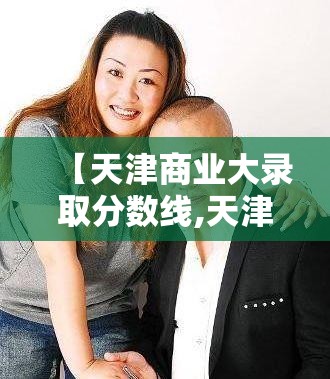 【天津商业大录取分数线,天津商业录取分数线2025】 【天津商业大录取分数线,天津商业录取分数线2025】