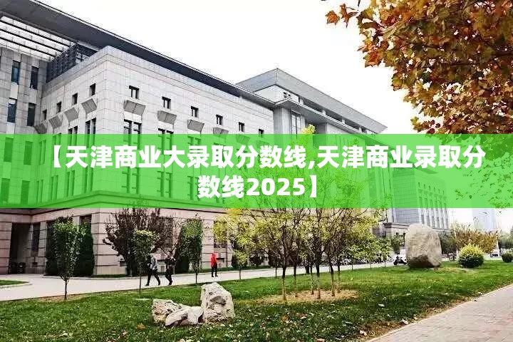 【天津商业大录取分数线,天津商业录取分数线2025】 【天津商业大录取分数线,天津商业录取分数线2025】