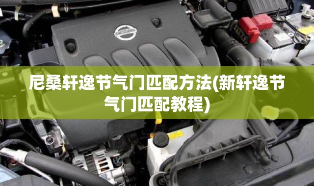 尼桑轩逸节气门匹配方法(新轩逸节气门匹配教程)