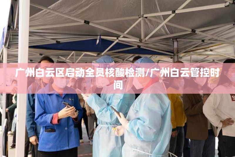 广州白云区启动全员核酸检测/广州白云管控时间 广州白云区启动全员核酸检测/广州白云管控时间
