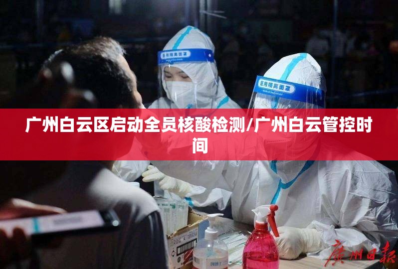 广州白云区启动全员核酸检测/广州白云管控时间