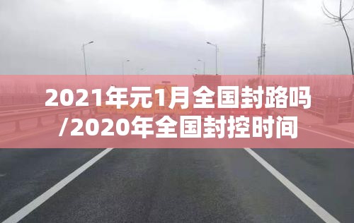 2021年元1月全国封路吗/2020年全国封控时间