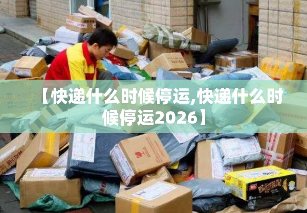 【快递什么时候停运,快递什么时候停运2026】 【快递什么时候停运,快递什么时候停运2026】