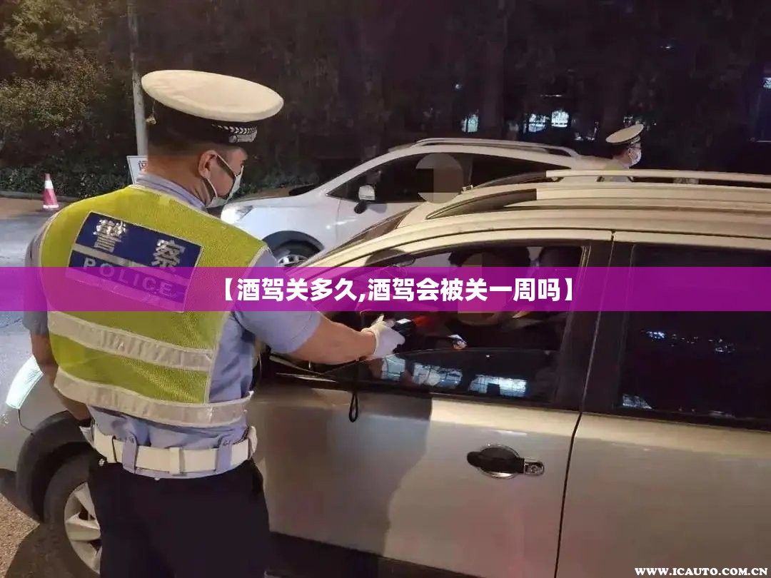【酒驾关多久,酒驾会被关一周吗】