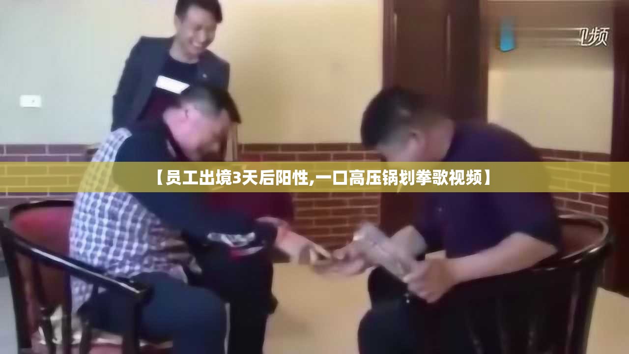 【员工出境3天后阳性,一口高压锅划拳歌视频】 【员工出境3天后阳性,一口高压锅划拳歌视频】