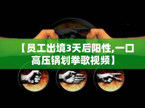 【员工出境3天后阳性,一口高压锅划拳歌视频】