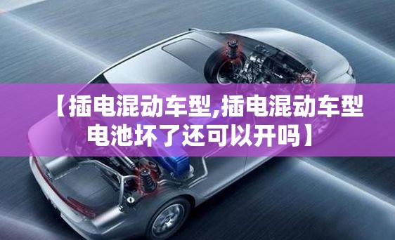 【插电混动车型,插电混动车型电池坏了还可以开吗】