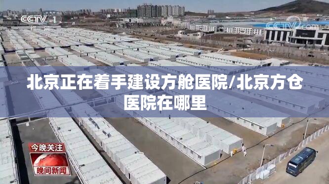 北京正在着手建设方舱医院/北京方仓医院在哪里 北京正在着手建设方舱医院/北京方仓医院在哪里