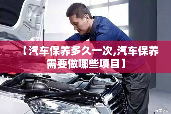 【汽车保养多久一次,汽车保养需要做哪些项目】 【汽车保养多久一次,汽车保养需要做哪些项目】