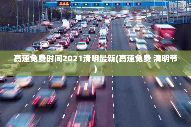 高速免费时间2021清明最新(高速免费 清明节) 高速免费时间2021清明最新(高速免费 清明节)