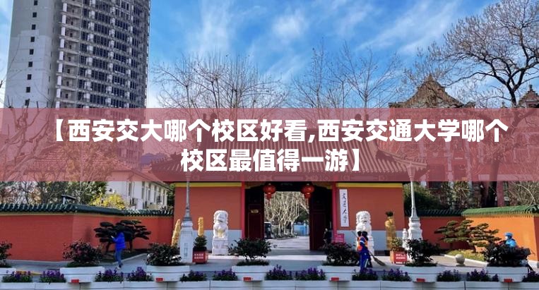 【西安交大哪个校区好看,西安交通大学哪个校区最值得一游】 【西安交大哪个校区好看,西安交通大学哪个校区最值得一游】