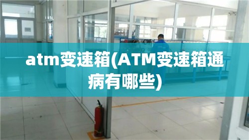 atm变速箱(ATM变速箱通病有哪些) atm变速箱(ATM变速箱通病有哪些)