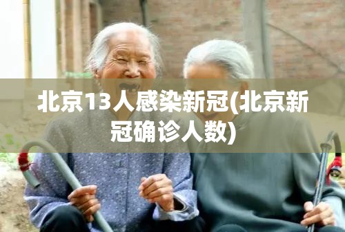 北京13人感染新冠(北京新冠确诊人数)
