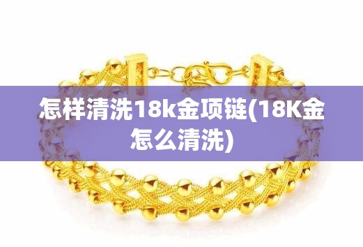 怎样清洗18k金项链(18K金怎么清洗)