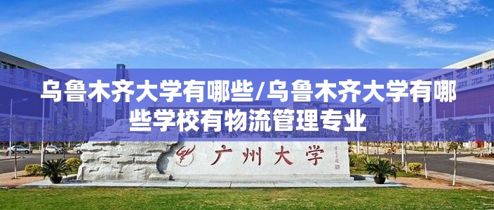 乌鲁木齐大学有哪些/乌鲁木齐大学有哪些学校有物流管理专业 乌鲁木齐大学有哪些/乌鲁木齐大学有哪些学校有物流管理专业