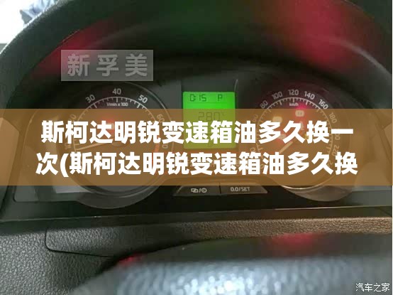 斯柯达明锐变速箱油多久换一次(斯柯达明锐变速箱油多久换一次要多少钱)