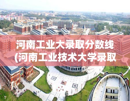 河南工业大录取分数线(河南工业技术大学录取)