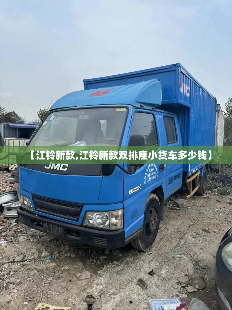 【江铃新款,江铃新款双排座小货车多少钱】