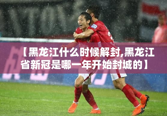 【黑龙江什么时候解封,黑龙江省新冠是哪一年开始封城的】