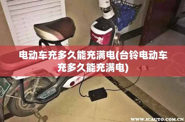 电动车充多久能充满电(台铃电动车充多久能充满电)