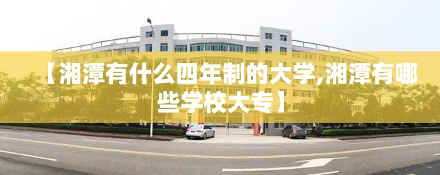 【湘潭有什么四年制的大学,湘潭有哪些学校大专】