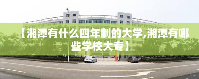 【湘潭有什么四年制的大学,湘潭有哪些学校大专】 【湘潭有什么四年制的大学,湘潭有哪些学校大专】