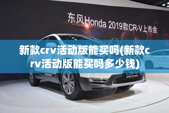 新款crv活动版能买吗(新款crv活动版能买吗多少钱)