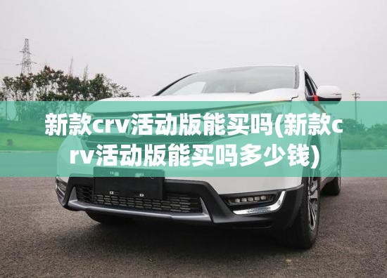 新款crv活动版能买吗(新款crv活动版能买吗多少钱)