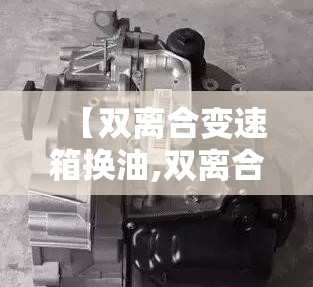【双离合变速箱换油,双离合变速箱换油用那种方式好】